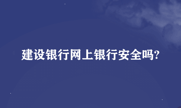 建设银行网上银行安全吗?