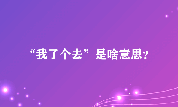 “我了个去”是啥意思？