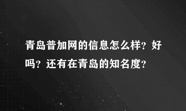 青岛普加网的信息怎么样？好吗？还有在青岛的知名度？