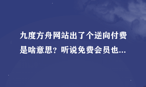 九度方舟网站出了个逆向付费是啥意思？听说免费会员也有钱赚是真的吗？