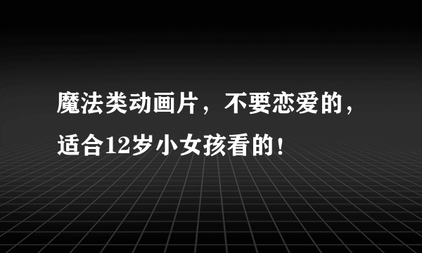 魔法类动画片，不要恋爱的，适合12岁小女孩看的！