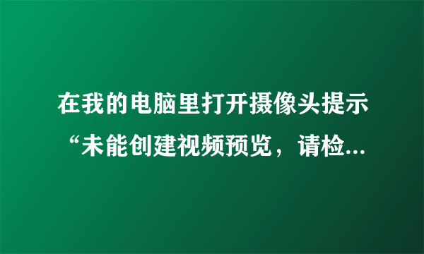 在我的电脑里打开摄像头提示“未能创建视频预览，请检查设备连接，确定没有其他应用程序或用户使用该设备