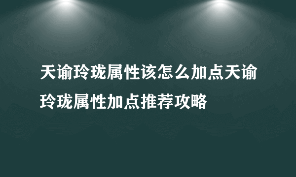 天谕玲珑属性该怎么加点天谕玲珑属性加点推荐攻略