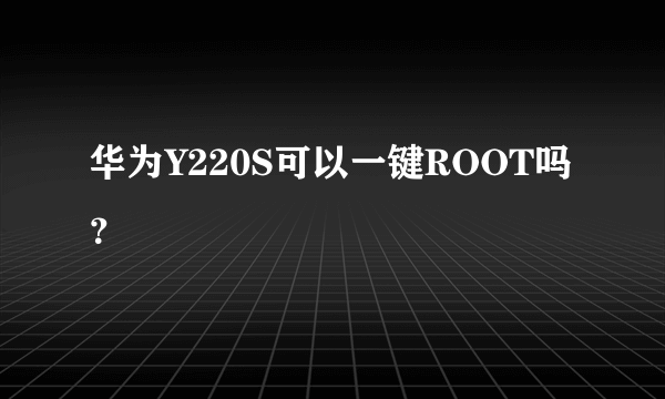 华为Y220S可以一键ROOT吗？