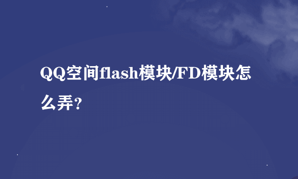 QQ空间flash模块/FD模块怎么弄？