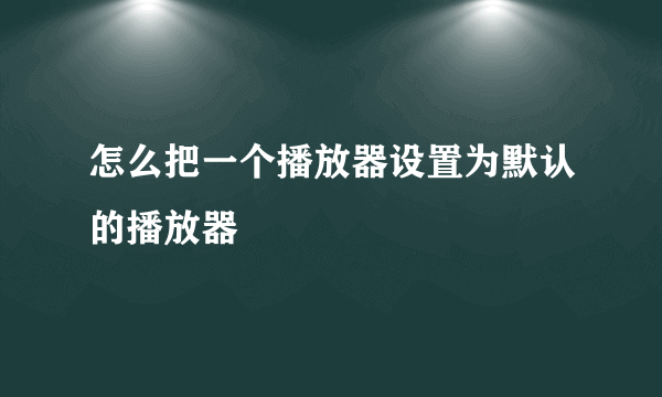 怎么把一个播放器设置为默认的播放器