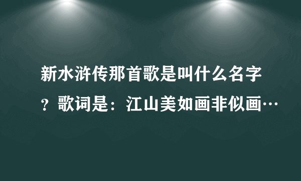 新水浒传那首歌是叫什么名字？歌词是：江山美如画非似画…