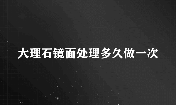 大理石镜面处理多久做一次