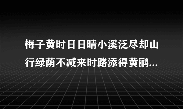 梅子黄时日日晴小溪泛尽却山行绿荫不减来时路添得黄鹂四五声的意思是什么？