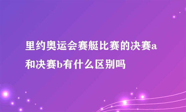 里约奥运会赛艇比赛的决赛a和决赛b有什么区别吗