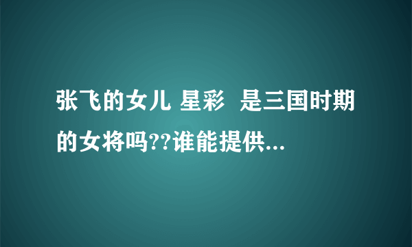 张飞的女儿 星彩  是三国时期的女将吗??谁能提供关于她的资料