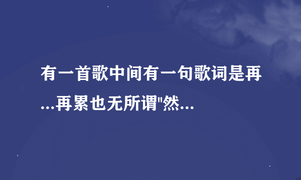 有一首歌中间有一句歌词是再...再累也无所谓''然后这段最后一句是