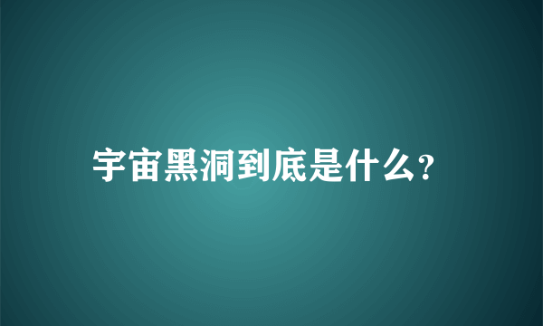 宇宙黑洞到底是什么？