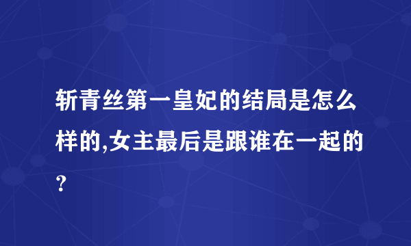 斩青丝第一皇妃的结局是怎么样的,女主最后是跟谁在一起的？