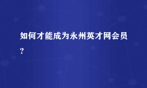 如何才能成为永州英才网会员？