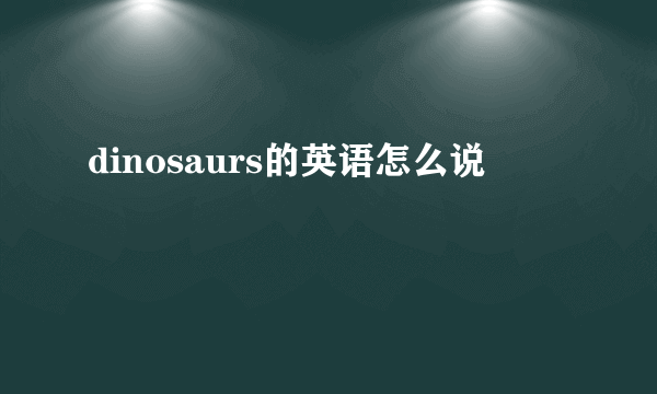 dinosaurs的英语怎么说