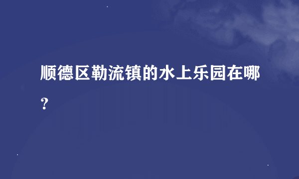 顺德区勒流镇的水上乐园在哪？