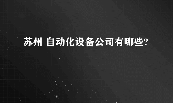 苏州 自动化设备公司有哪些?