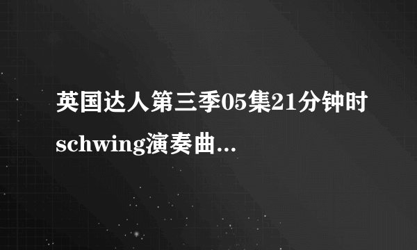 英国达人第三季05集21分钟时schwing演奏曲子叫什麽名字?