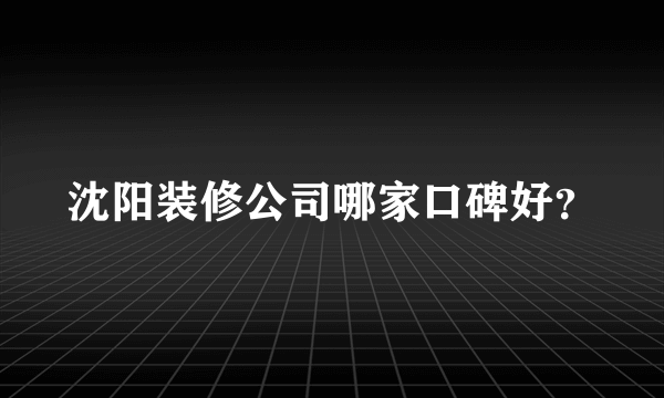 沈阳装修公司哪家口碑好？