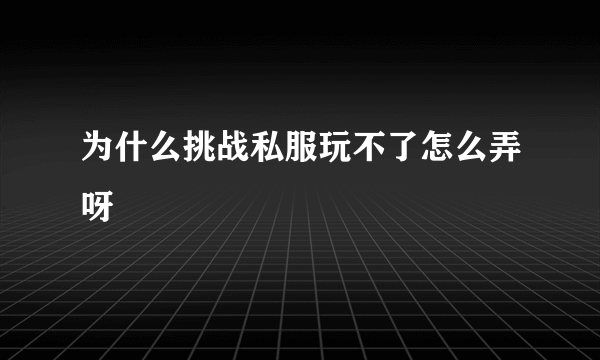 为什么挑战私服玩不了怎么弄呀