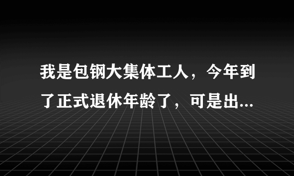 我是包钢大集体工人，今年到了正式退休年龄了，可是出现点问题，关于个人养老保险金基数小于0、6，是2