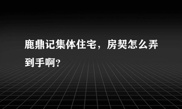 鹿鼎记集体住宅，房契怎么弄到手啊？