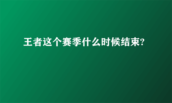 王者这个赛季什么时候结束?