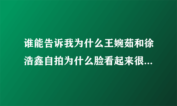 谁能告诉我为什么王婉茹和徐浩鑫自拍为什么脸看起来很光滑？很白？