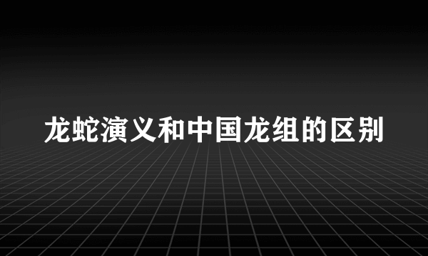 龙蛇演义和中国龙组的区别