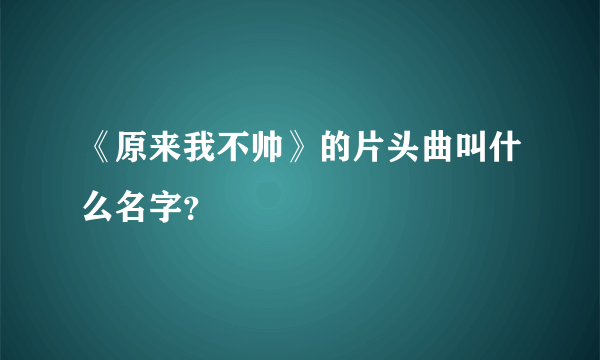 《原来我不帅》的片头曲叫什么名字？