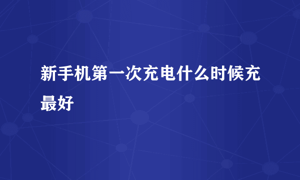 新手机第一次充电什么时候充最好