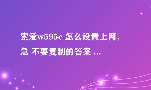 索爱w595c 怎么设置上网，急 不要复制的答案 谢谢了 详细一点