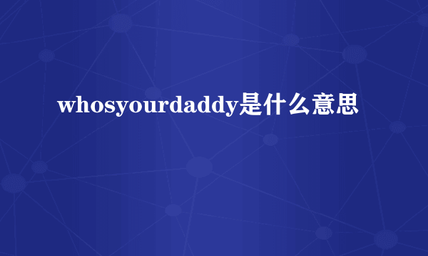 whosyourdaddy是什么意思