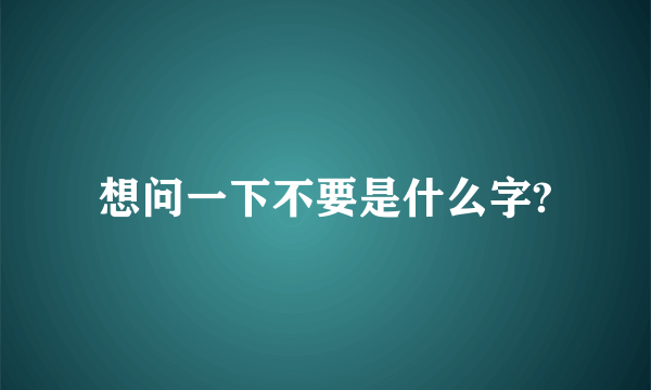 想问一下不要是什么字?