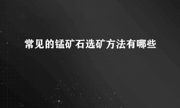 常见的锰矿石选矿方法有哪些