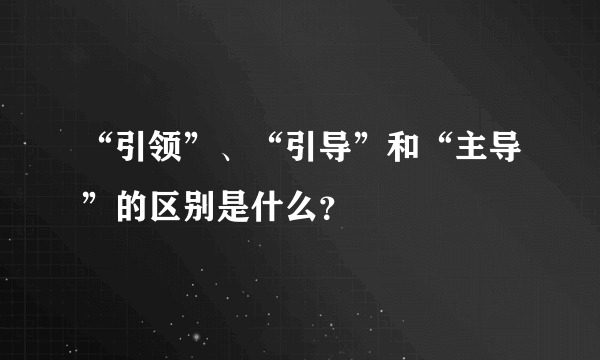 “引领”、“引导”和“主导”的区别是什么？