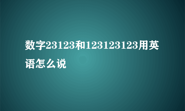 数字23123和123123123用英语怎么说