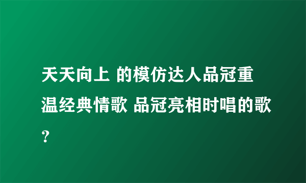 天天向上 的模仿达人品冠重温经典情歌 品冠亮相时唱的歌？