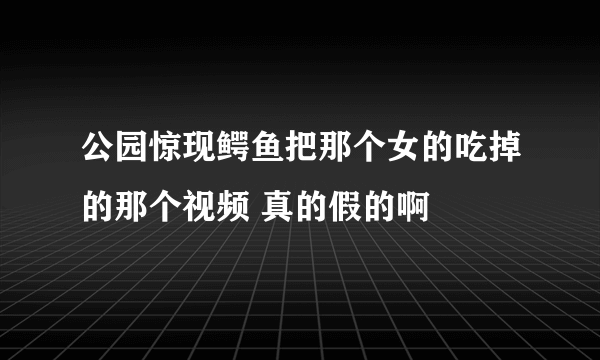 公园惊现鳄鱼把那个女的吃掉的那个视频 真的假的啊