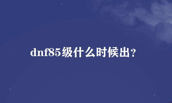 dnf85级什么时候出？