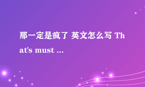 那一定是疯了 英文怎么写 That's must be crazy! 这个结构对吗？