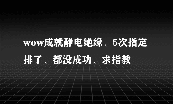 wow成就静电绝缘、5次指定排了、都没成功、求指教