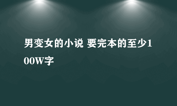 男变女的小说 要完本的至少100W字