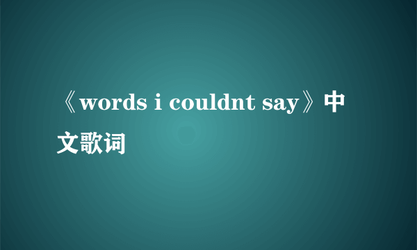 《words i couldnt say》中文歌词