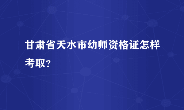 甘肃省天水市幼师资格证怎样考取？