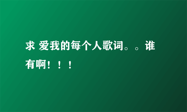 求 爱我的每个人歌词。。谁有啊！！！