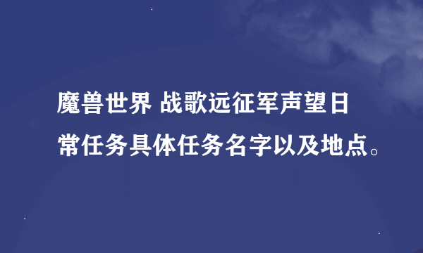 魔兽世界 战歌远征军声望日常任务具体任务名字以及地点。