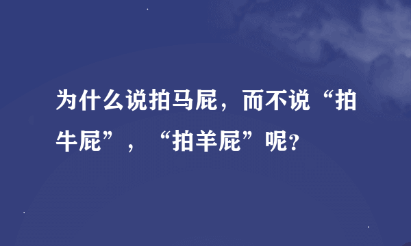 为什么说拍马屁，而不说“拍牛屁”，“拍羊屁”呢？