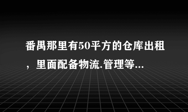 番禺那里有50平方的仓库出租，里面配备物流.管理等…知道请留下电话